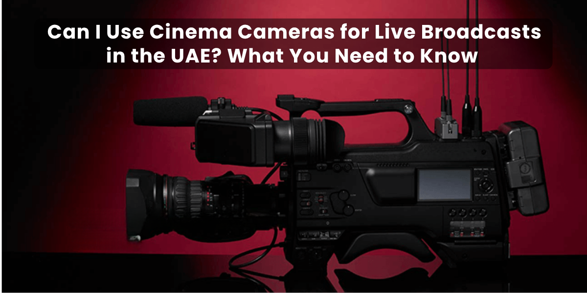 Can I Use Cinema Cameras for Live Broadcasts in the UAE? What You Need to Know
